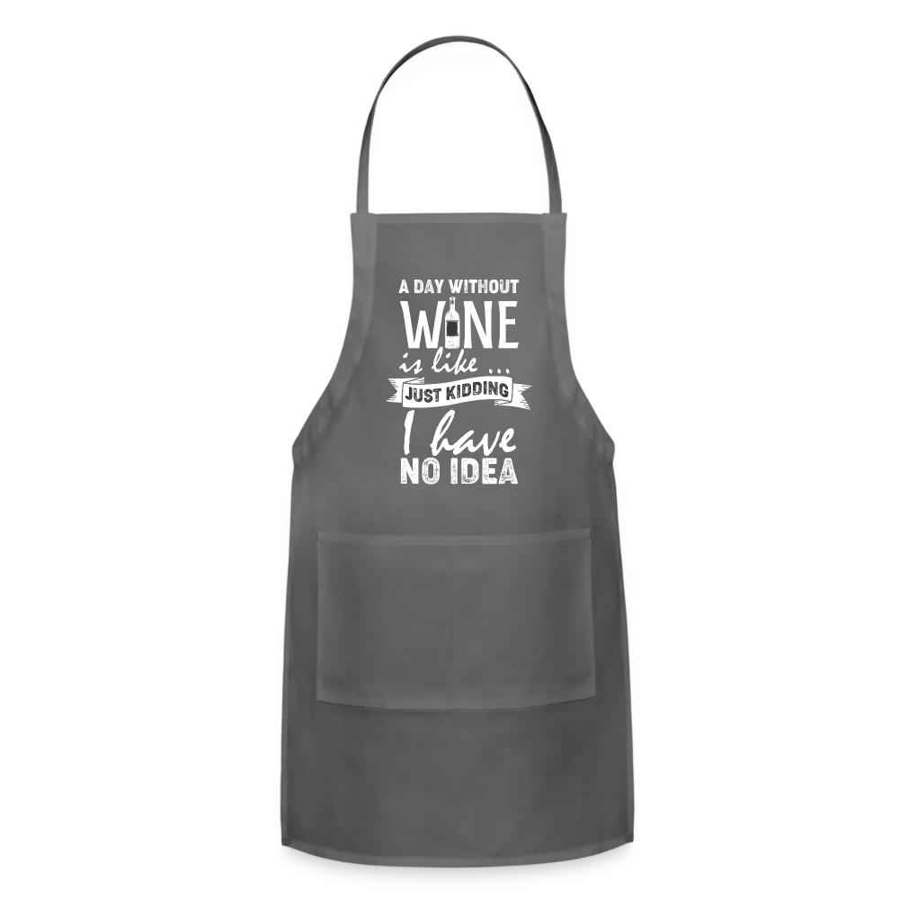 A day without Wine is like Just Kidding I have no Idea Adjustable Apron - charcoal