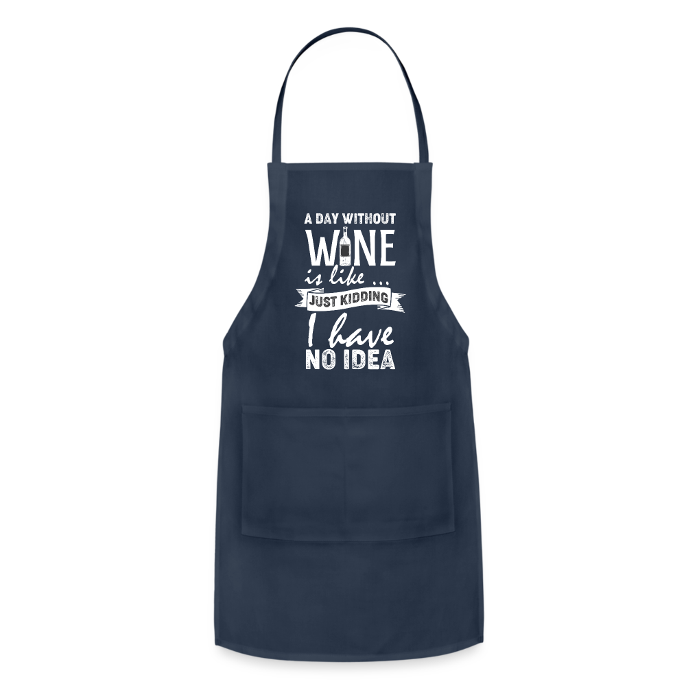 A day without Wine is like Just Kidding I have no Idea Adjustable Apron - navy