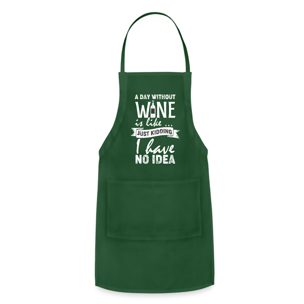 A day without Wine is like Just Kidding I have no Idea Adjustable Apron - forest green