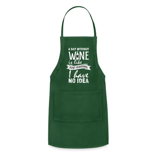 A day without Wine is like Just Kidding I have no Idea Adjustable Apron - forest green